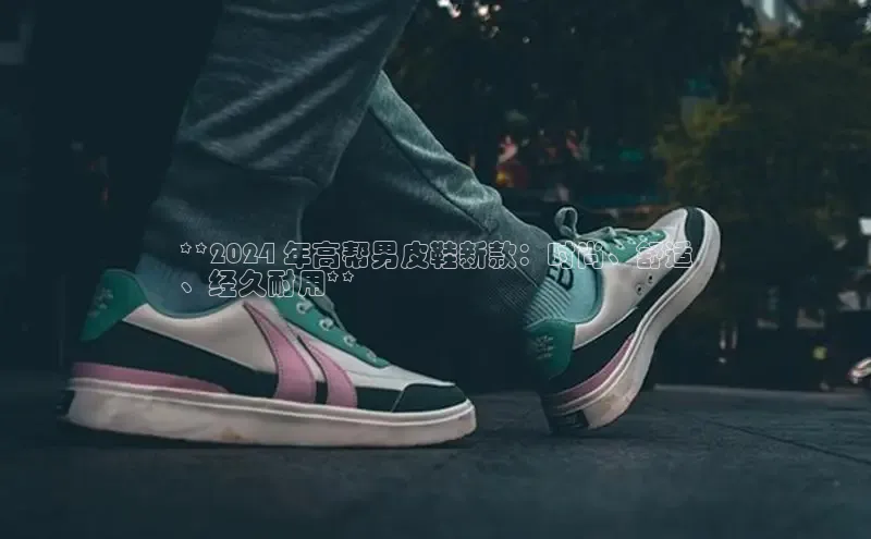 意昂2登录入口百度营销中心**2024 年高帮男皮鞋新款：时尚、舒适
、经久耐用**