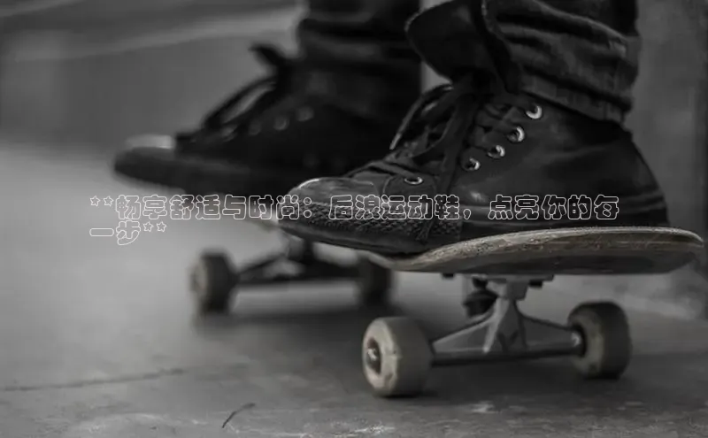 意昂2体育官方网站云创智行**畅享舒适与时尚：后浪运动鞋，点亮你的每
一步**