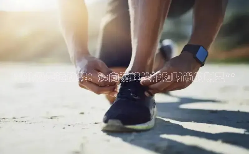 意昂2注册慧博云通**北极星运动鞋：迈向巅峰性能和时尚的明星**