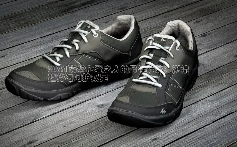 意昂2登录地址知乎2024 献给心爱之人的最佳鞋款：潮流
趋势与呵护双足