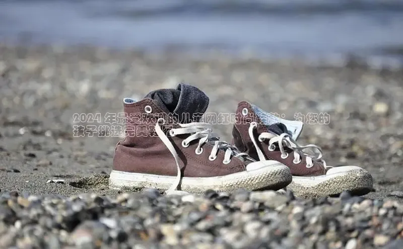 意昂2代理同程2024 年最受欢迎的儿童网红时尚鞋款：为您的
孩子挑选完美鞋履