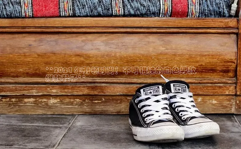 意昂2体育官方网站百度集团**2024 年引领时尚！不可错过的白色男款
爆款鞋子**