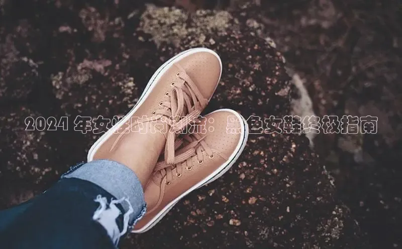 意昂2招商华策影视2024 年女性时尚潮流：黑色女鞋终极指南