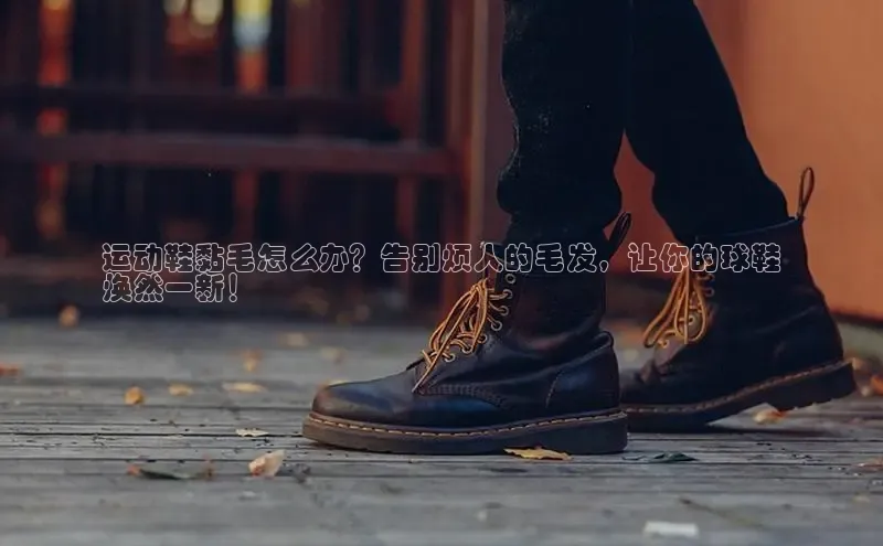 意昂2体育官方网站百度集团运动鞋黏毛怎么办？告别烦人的毛发，让你的球鞋
焕然一新！