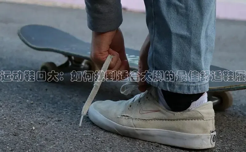 意昂2体育在线平台登录汉得信息运动鞋口大：如何找到适合大脚的最佳舒适鞋履