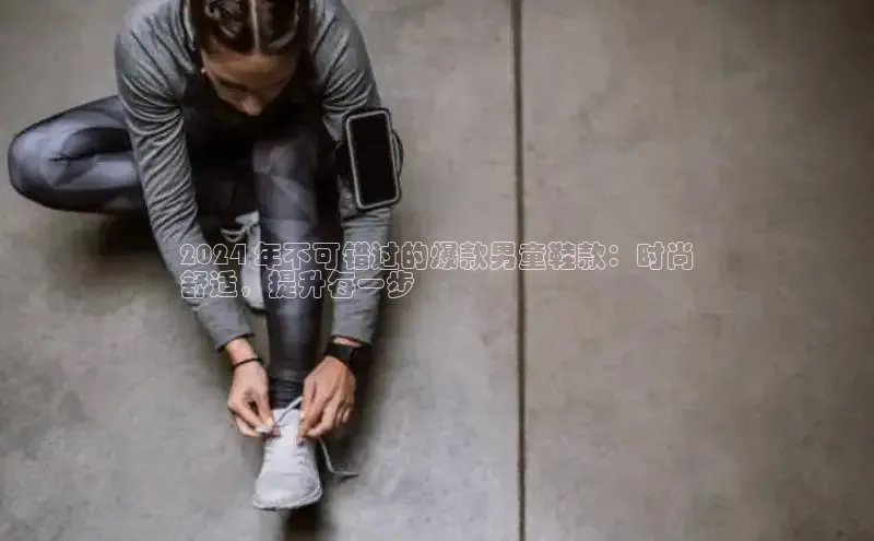 意昂2登录地址百度人工翻译2024 年不可错过的爆款男童鞋款：时尚
舒适，提升每一步