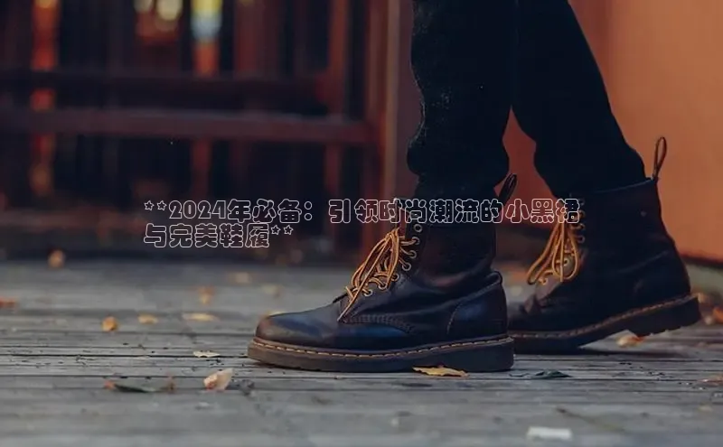 意昂2招商华策影视**2024年必备：引领时尚潮流的小黑裙
与完美鞋履**