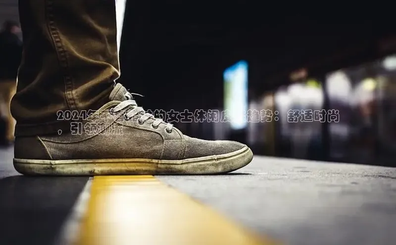 意昂2开户哇咔哇咔文化2024年不容错过的女士休闲皮鞋趋势：舒适时尚
，引领潮流