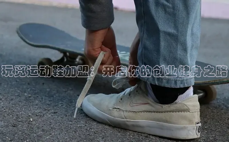 意昂2代理百度游戏玩觅运动鞋加盟：开启你的创业健身之路