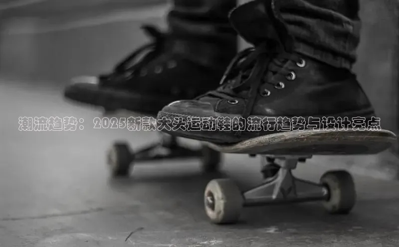 意昂2账号登录入口彩讯股份潮流趋势：2025新款大头运动鞋的流行趋势与设计亮点