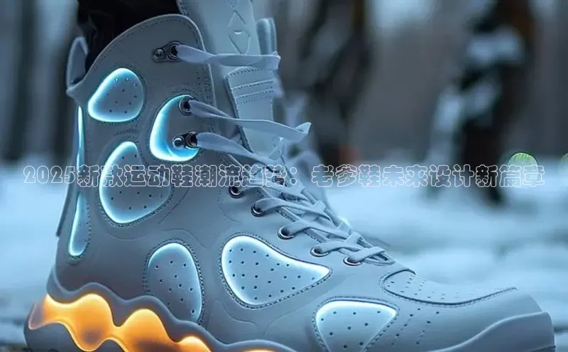 2025新款运动鞋潮流趋势：老爹鞋未来设计新篇章