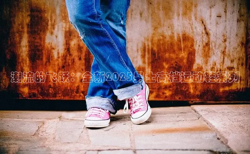 潮流的飞跃：全新2025男士高档运动鞋系列