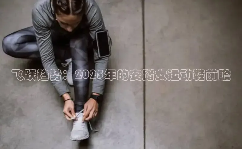 飞跃趋势：2025年的安踏女运动鞋前瞻